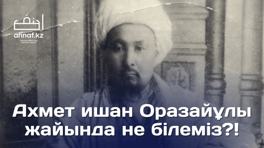 АХМЕТ ИШАН ОРАЗАЙҰЛЫ ЖАЙЫНДА НЕ БІЛЕМІЗ?!